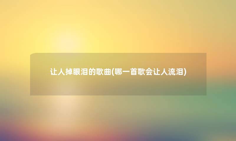 让人掉眼泪的歌曲(哪一首歌会让人流泪)