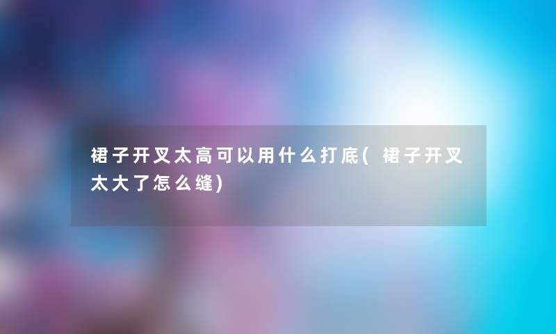 裙子开叉太高可以用什么打底(裙子开叉太大了怎么缝)