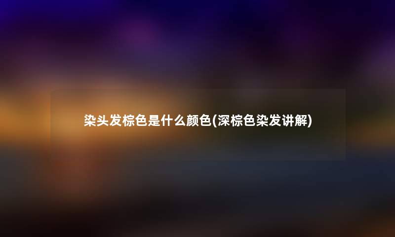 染头发棕色是什么颜色(深棕色染发讲解)