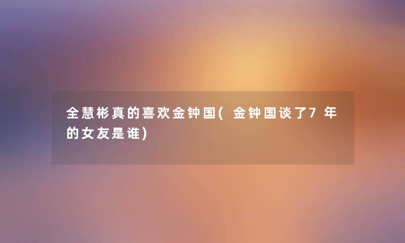 全慧彬真的喜欢金钟国(金钟国谈了7年的女友是谁) 全慧彬真的喜欢金钟国(金钟国谈了7年的女友是谁)
