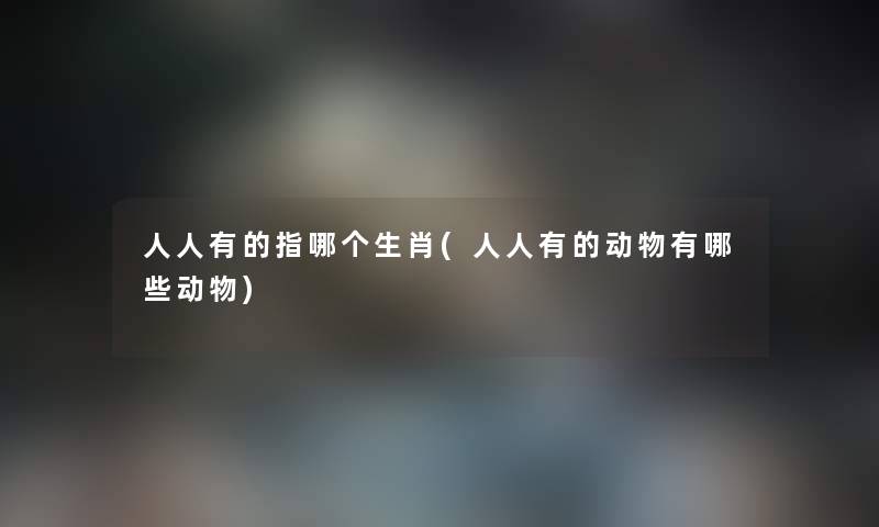 人人有的指哪个生肖(人人有的动物有哪些动物) 人人有的指哪个生肖(人人有的动物有哪些动物)