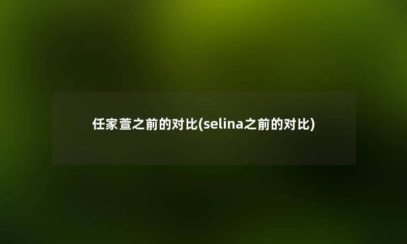 任家萱之前的对比(selina之前的对比)