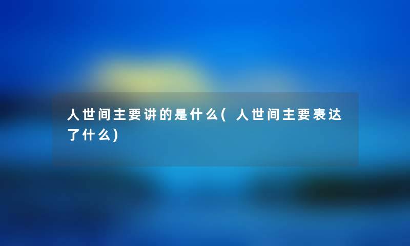 人世间主要讲的是什么(人世间主要表达了什么)