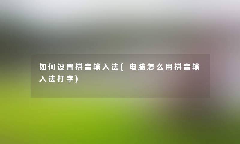 如何设置拼音输入法(电脑怎么用拼音输入法打字)