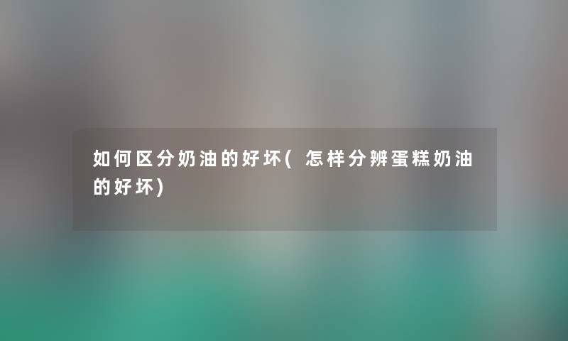 如何区分奶油的好坏(怎样分辨蛋糕奶油的好坏) 如何区分奶油的好坏(怎样分辨蛋糕奶油的好坏)