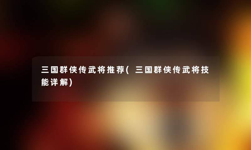 三国群侠传武将推荐(三国群侠传武将技能详解) 三国群侠传武将推荐(三国群侠传武将技能详解)