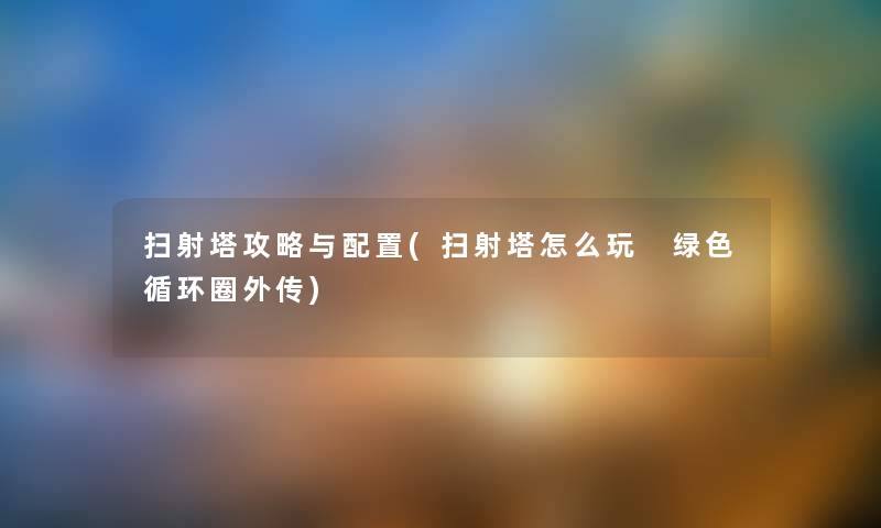扫射塔攻略与配置(扫射塔怎么玩 绿色循环圈外传) 扫射塔攻略与配置(扫射塔怎么玩 绿色循环圈外传)