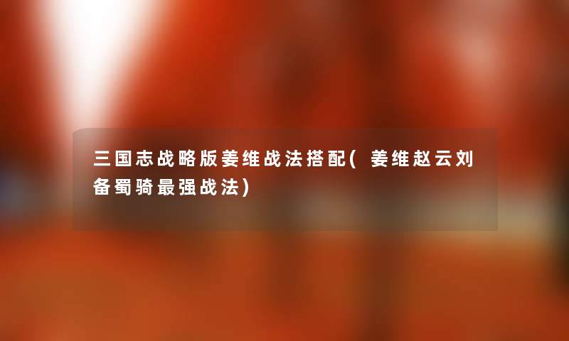 三国志战略版姜维战法搭配(姜维赵云刘备蜀骑强战法)