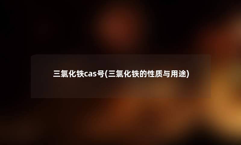 三氯化铁cas号(三氯化铁的性质与用途)