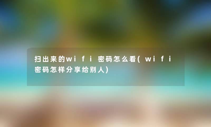 扫出来的wifi密码怎么看(wifi密码怎样分享给别人)