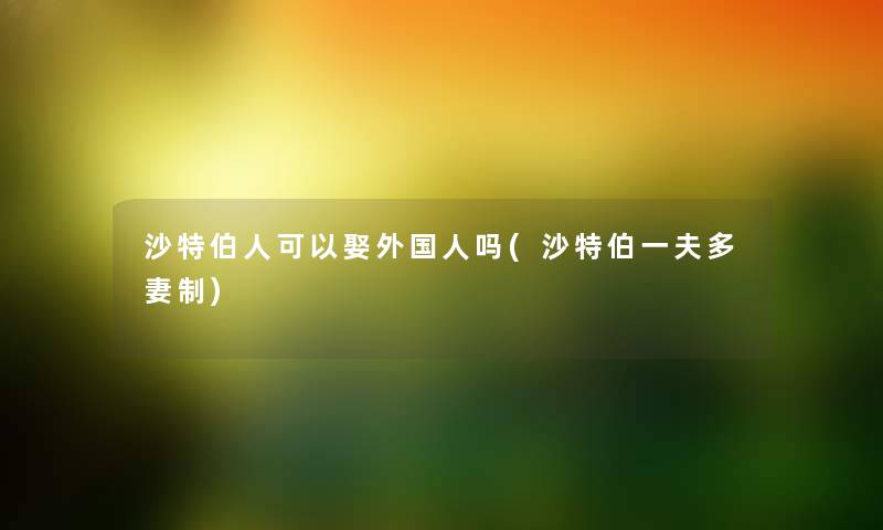 沙特伯人可以娶外国人吗(沙特伯一夫多妻制)