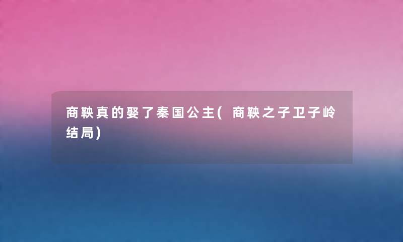 商鞅真的娶了秦国公主(商鞅之子卫子岭结局)