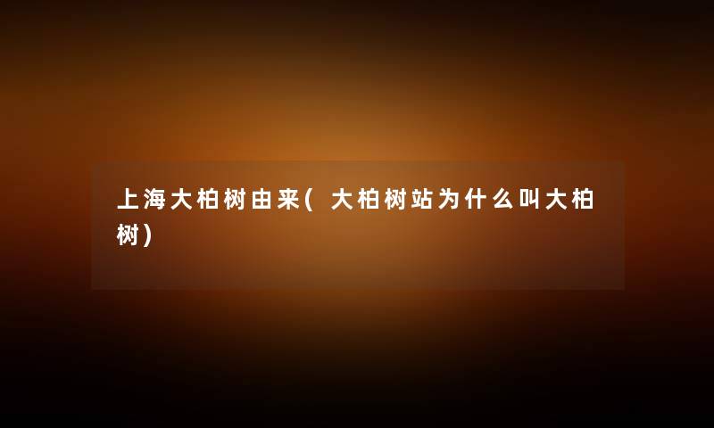 上海大柏树由来(大柏树站为什么叫大柏树)