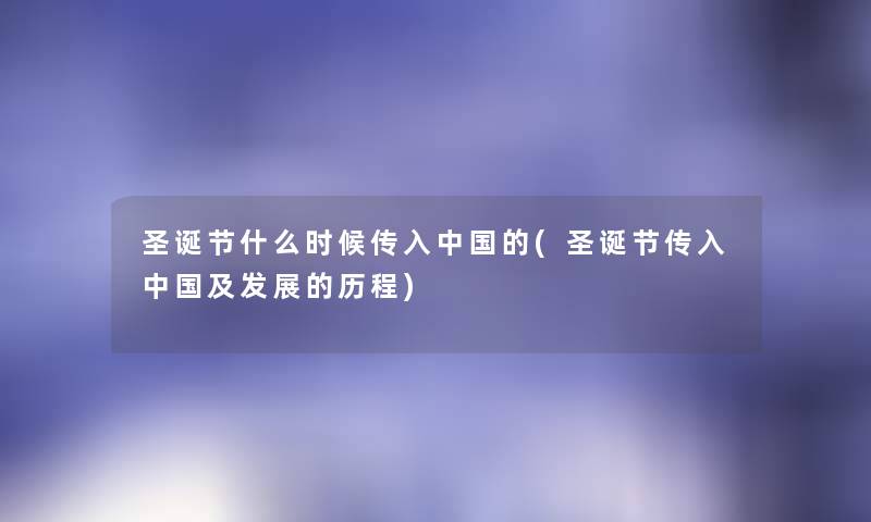 圣诞节什么时候传入中国的(圣诞节传入中国及发展的历程) 圣诞节什么时候传入中国的(圣诞节传入中国及发展的历程)