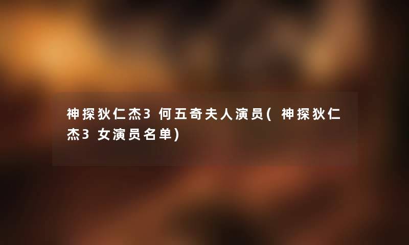 神探狄仁杰3何五奇夫人演员(神探狄仁杰3女演员名单)