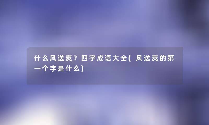 什么风送爽？四字成语大全(风送爽的第一个字是什么)