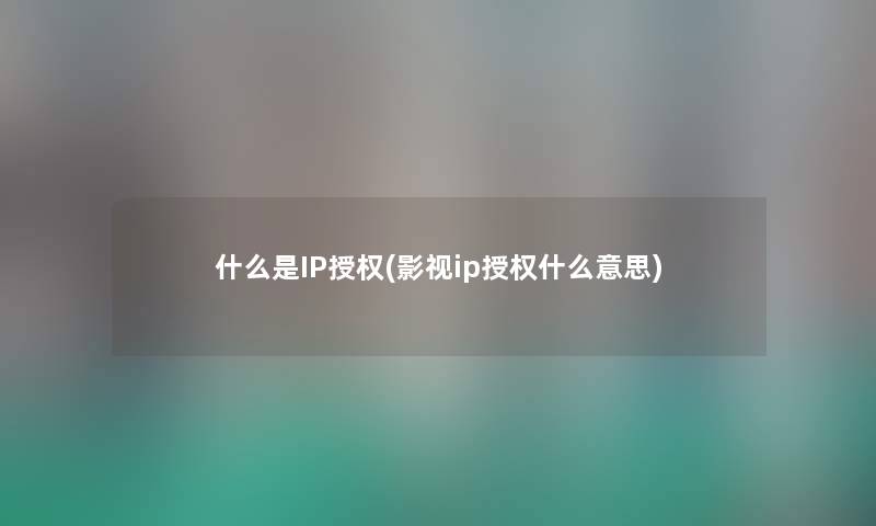 什么是IP授权(影视ip授权什么意思) 什么是IP授权(影视ip授权什么意思)