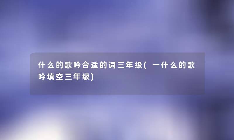 什么的歌吟合适的词三年级(一什么的歌吟填空三年级) 什么的歌吟合适的词三年级(一什么的歌吟填空三年级)