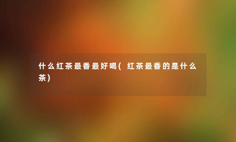 什么红茶香好喝(红茶香的是什么茶)