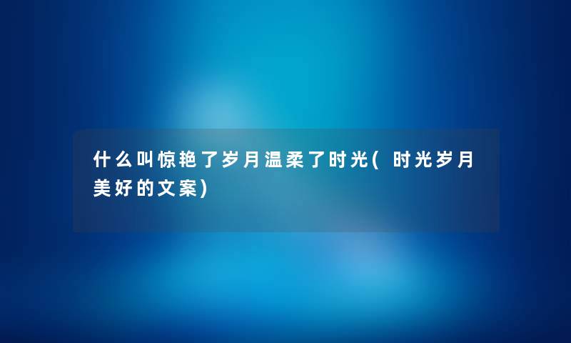 什么叫惊艳了岁月温柔了时光(时光岁月美好的文案)