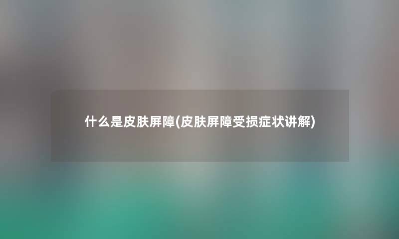 什么是皮肤屏障(皮肤屏障受损症状讲解) 什么是皮肤屏障(皮肤屏障受损症状讲解)