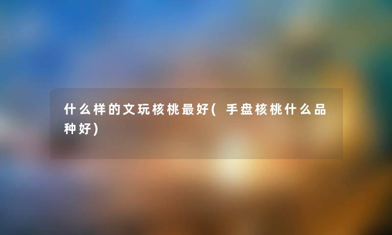 什么样的文玩核桃好(手盘核桃什么品种好) 什么样的文玩核桃好(手盘核桃什么品种好)