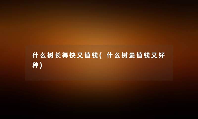 什么树长得快又值钱(什么树值钱又好种)