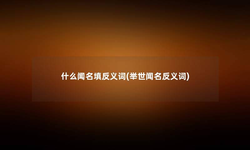 什么闻名填反义词(举世闻名反义词)