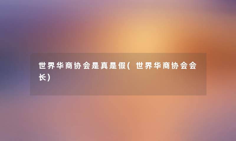 世界华商协会是真是假(世界华商协会会长) 世界华商协会是真是假(世界华商协会会长)