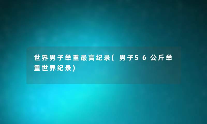 世界男子举重高纪录(男子56公斤举重世界纪录)