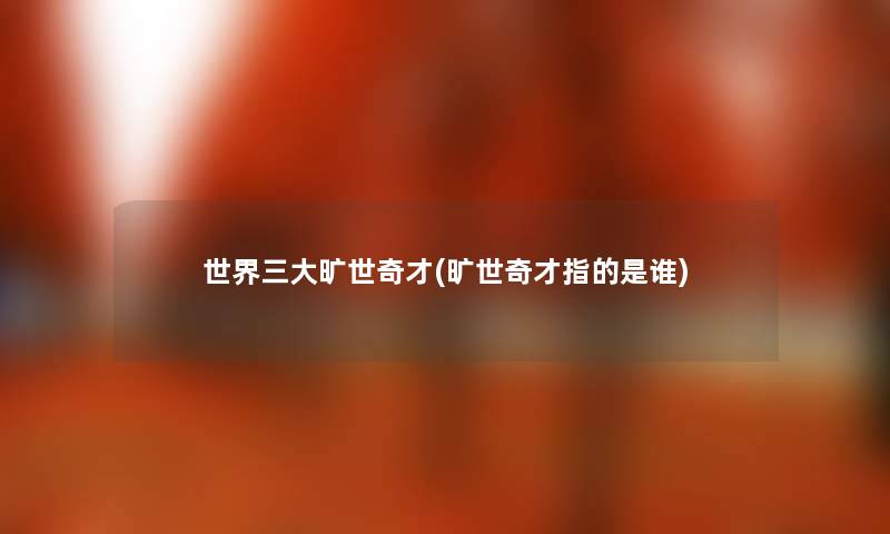 世界三大旷世奇才(旷世奇才指的是谁)
