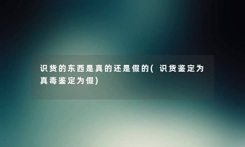 识货的东西是真的还是假的(识货鉴定为真毒鉴定为假)
