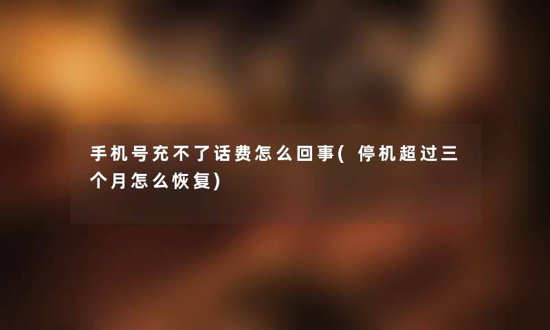 手机号充不了话费怎么回事(停机超过三个月怎么恢复) 手机号充不了话费怎么回事(停机超过三个月怎么恢复)