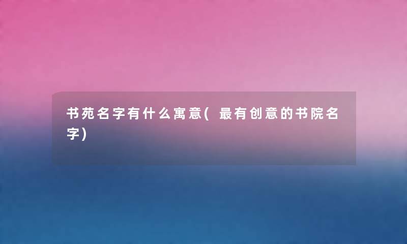 书苑名字有什么寓意(有创意的书院名字)