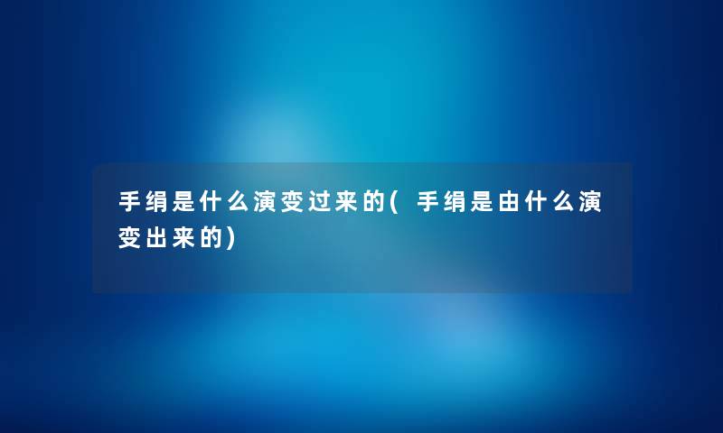 手绢是什么演变过来的(手绢是由什么演变出来的)