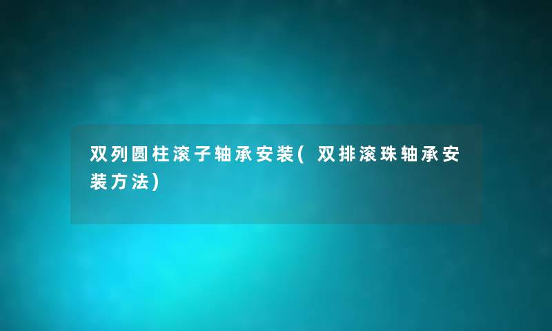 双列圆柱滚子轴承安装(双排滚珠轴承安装方法) 双列圆柱滚子轴承安装(双排滚珠轴承安装方法)