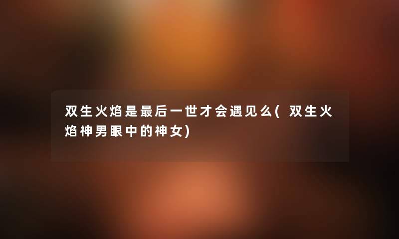 双生火焰是这里要说一世才会遇见么(双生火焰神男眼中的神女)