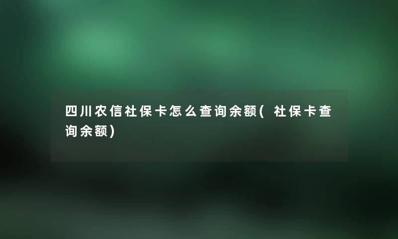 四川农信社保卡怎么查阅余额(社保卡查阅余额)
