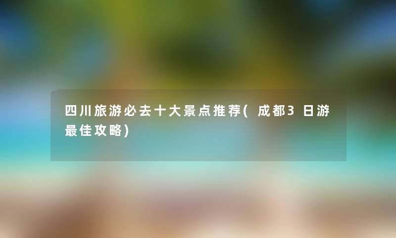 四川旅游必去一些景点推荐(成都3日游理想攻略)