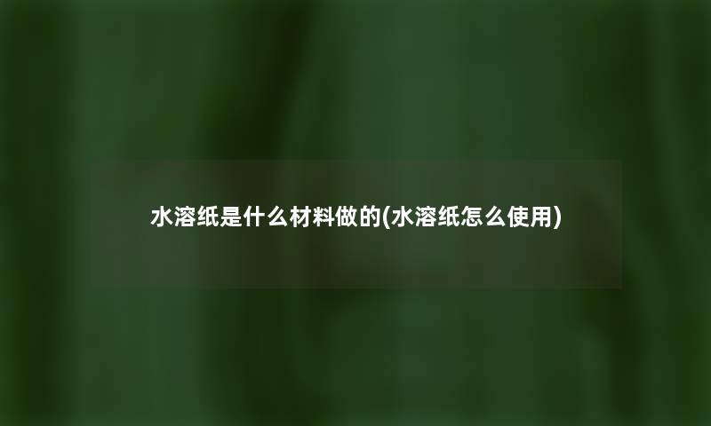 水溶纸是什么材料做的(水溶纸怎么使用) 水溶纸是什么材料做的(水溶纸怎么使用)