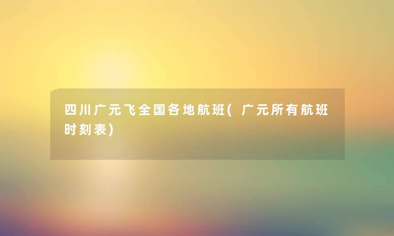 四川广元飞全国各地航班(广元所有航班时刻表) 四川广元飞全国各地航班(广元所有航班时刻表)