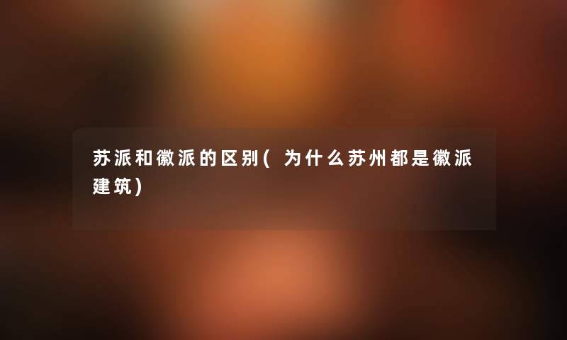 苏派和徽派的区别(为什么苏州都是徽派建筑)