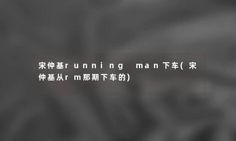 宋仲基running man下车(宋仲基从rm那期下车的)