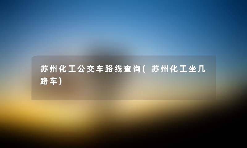 苏州化工公交车路线查阅(苏州化工坐几路车)