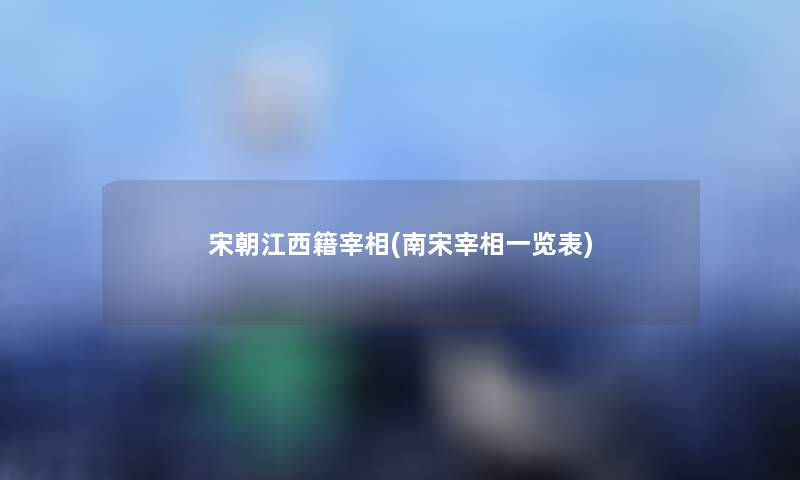宋朝江西籍宰相(南宋宰相一览表)