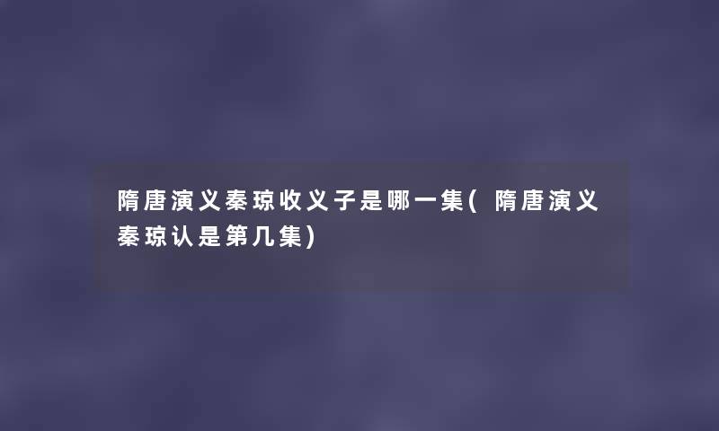 隋唐演义秦琼收义子是哪一集(隋唐演义秦琼认是第几集)