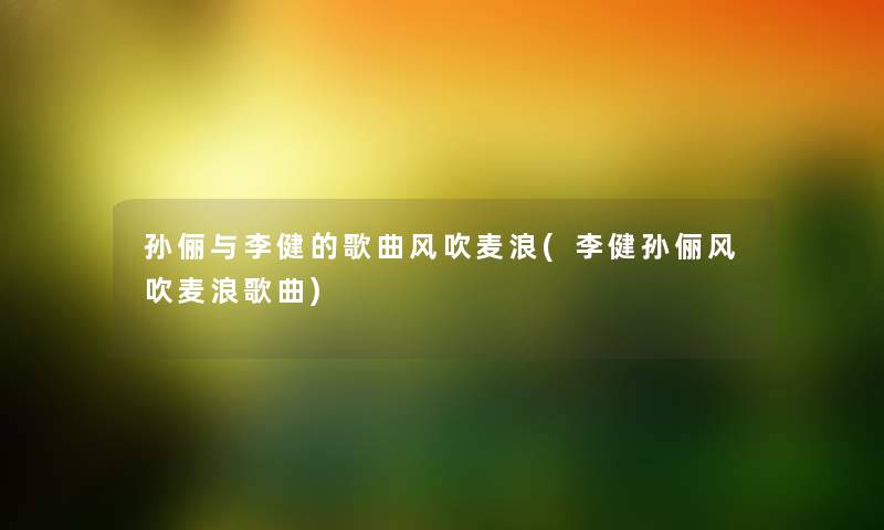 孙俪与李健的歌曲风吹麦浪(李健孙俪风吹麦浪歌曲)