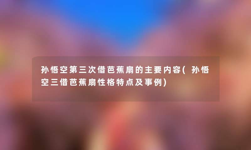 孙悟空第三次借芭蕉扇的主要内容(孙悟空三借芭蕉扇性格特点及事例) 孙悟空第三次借芭蕉扇的主要内容(孙悟空三借芭蕉扇性格特点及事例)