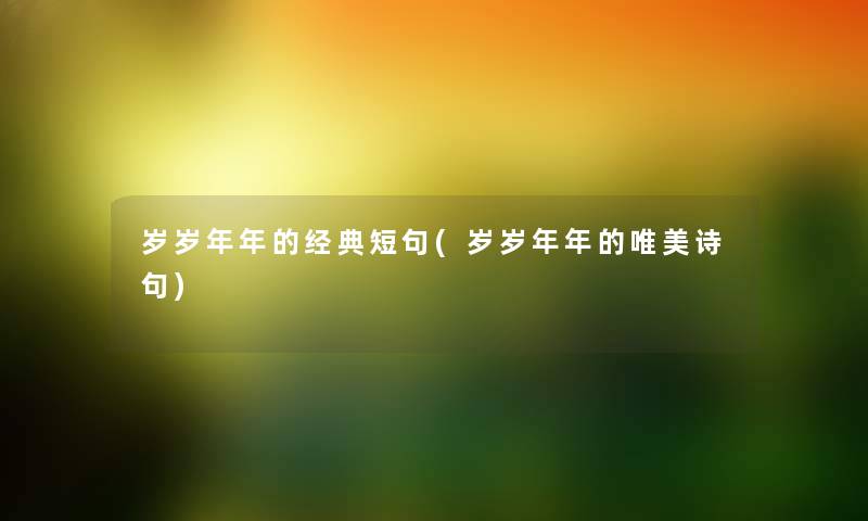 岁岁年年的经典短句(岁岁年年的唯美诗句) 岁岁年年的经典短句(岁岁年年的唯美诗句)
