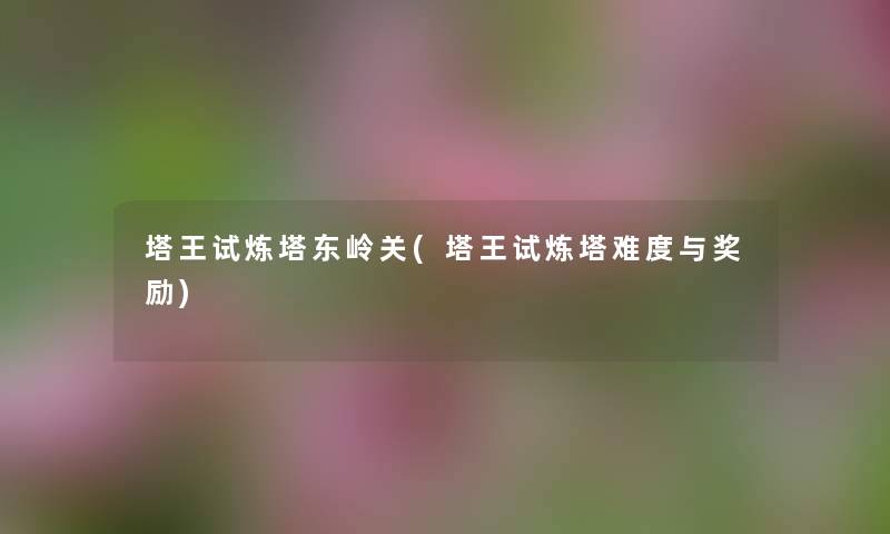 塔王试炼塔东岭关(塔王试炼塔难度与奖励) 塔王试炼塔东岭关(塔王试炼塔难度与奖励)
